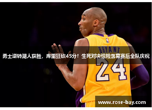 勇士逆转湖人获胜，库里狂砍45分！生死对决惊险落幕赛后全队庆祝